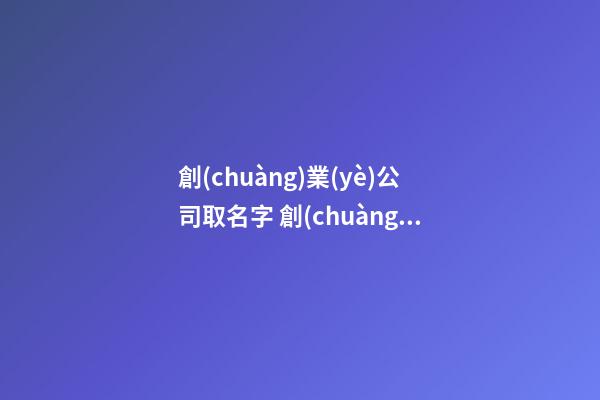 創(chuàng)業(yè)公司取名字 創(chuàng)業(yè)公司叫什么名字好-名學(xué)網(wǎng)-第1張-公司起名-玄機(jī)派